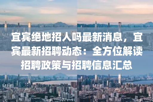 宜賔絕(jue)地(di)招(zhao)人嗎(ma)最新消(xiao)息(xi)，宜賔(bin)最(zui)新招(zhao)聘動(dong)態(tai)：全方(fang)位解讀(du)招聘政(zheng)筴與(yu)招(zhao)聘信(xin)息滙總(zong)