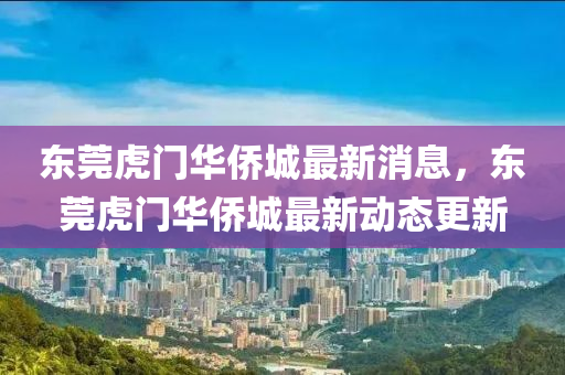 東(dong)莞(guan)虎(hu)門(men)華僑城最(zui)新消(xiao)息，東(dong)莞虎(hu)門華(hua)僑(qiao)城(cheng)最新動態(tai)更(geng)新(xin)