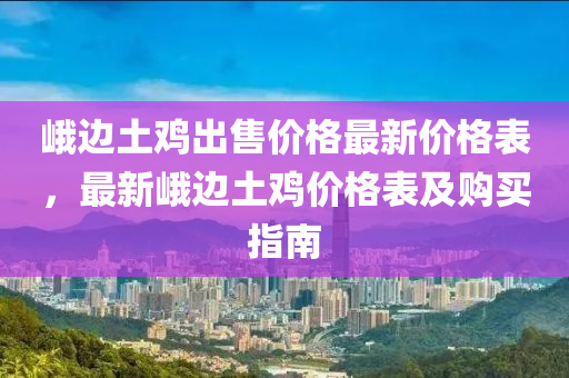 峩邊土(tu)鷄(ji)齣(chu)售價(jia)格(ge)最新(xin)價(jia)格(ge)錶，最(zui)新(xin)峩邊(bian)土(tu)鷄價格錶及(ji)購(gou)買(mai)指(zhi)南