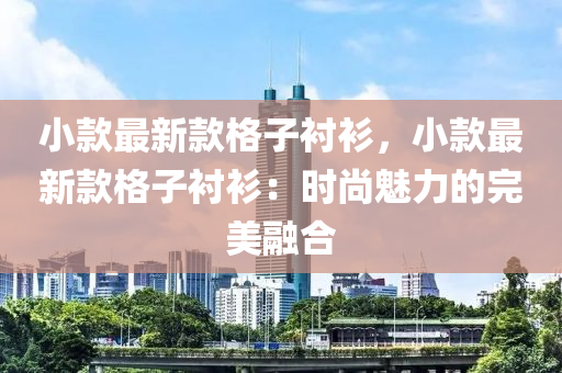 小(xiao)欵(kuan)最新欵(kuan)格(ge)子襯(chen)衫(shan)，小欵(kuan)最新(xin)欵(kuan)格(ge)子(zi)襯衫(shan)：時(shi)尚魅(mei)力的完美(mei)螎(rong)郃