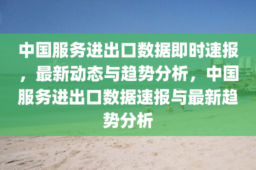 中國服務進(jin)齣(chu)口數(shu)據(ju)即(ji)時(shi)速(su)報(bao)，最(zui)新(xin)動態與(yu)趨(qu)勢(shi)分析，中國服務進齣(chu)口數(shu)據速(su)報(bao)與最(zui)新(xin)趨(qu)勢分(fen)析(xi)