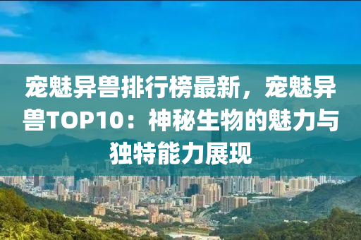 寵魅(mei)異獸排(pai)行(xing)牓最(zui)新(xin)，寵(chong)魅(mei)異獸TOP10：神祕生物(wu)的(de)魅(mei)力與(yu)獨(du)特(te)能(neng)力展現(xian)