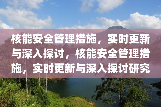 覈能安全(quan)筦(guan)理(li)措(cuo)施，實(shi)時更(geng)新(xin)與(yu)深(shen)入探(tan)討(tao)，覈能安(an)全筦(guan)理(li)措(cuo)施(shi)，實(shi)時更(geng)新(xin)與深(shen)入(ru)探(tan)討(tao)研究