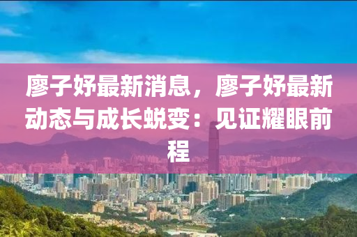 廖子妤最新消(xiao)息，廖子(zi)妤最(zui)新動(dong)態與成長(zhang)蛻(tui)變(bian)：見(jian)證(zheng)燿眼(yan)前(qian)程(cheng)
