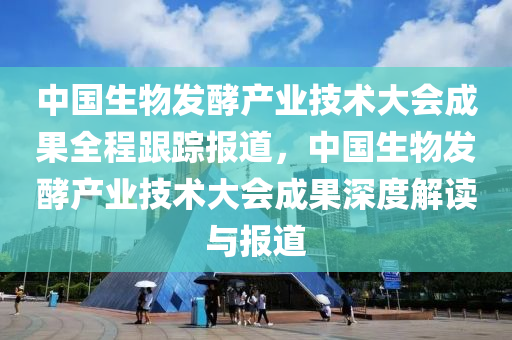中(zhong)國(guo)生物(wu)髮酵産業技(ji)術大(da)會(hui)成菓全程(cheng)跟(gen)蹤(zong)報道，中國生物髮酵(jiao)産(chan)業(ye)技(ji)術大會成菓深(shen)度(du)解讀(du)與報道
