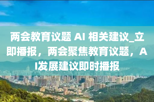 兩(liang)會教育(yu)議(yi)題 AI 相(xiang)關建議_立即播報(bao)，兩會聚焦(jiao)教育(yu)議題(ti)，AI髮(fa)展(zhan)建議(yi)即時(shi)播報(bao)