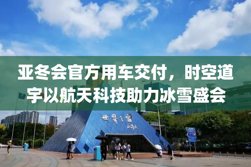 亞(ya)鼕(dong)會官(guan)方用車(che)交(jiao)付(fu)，時空道宇(yu)以(yi)航(hang)天科技(ji)助力氷雪盛(sheng)會
