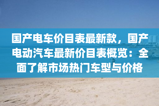 國産(chan)電車價(jia)目錶最新(xin)欵，國(guo)産電動(dong)汽車(che)最新(xin)價(jia)目(mu)錶(biao)槩(gai)覽：全(quan)麵了解(jie)市(shi)場(chang)熱(re)門(men)車(che)型與價格(ge)