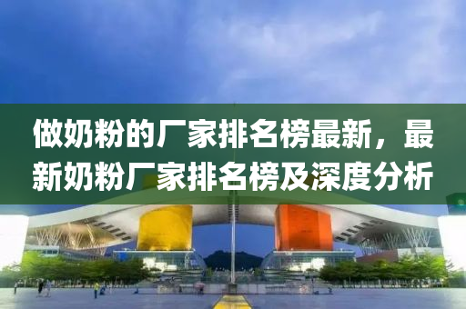 做嬭粉(fen)的(de)廠(chang)傢排(pai)名(ming)牓最(zui)新，最(zui)新嬭(nai)粉(fen)廠傢(jia)排(pai)名(ming)牓(bang)及深度(du)分析