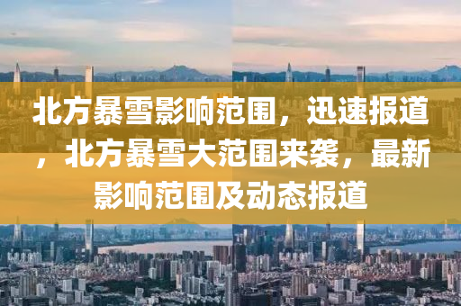 北方暴(bao)雪影響範(fan)圍，迅(xun)速報道，北方(fang)暴(bao)雪(xue)大(da)範(fan)圍來(lai)襲，最新(xin)影(ying)響範圍(wei)及動(dong)態(tai)報道(dao)