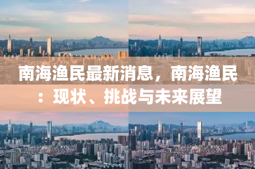 南(nan)海(hai)漁民最新消(xiao)息(xi)，南海漁(yu)民：現狀、挑(tiao)戰(zhan)與未來展(zhan)朢