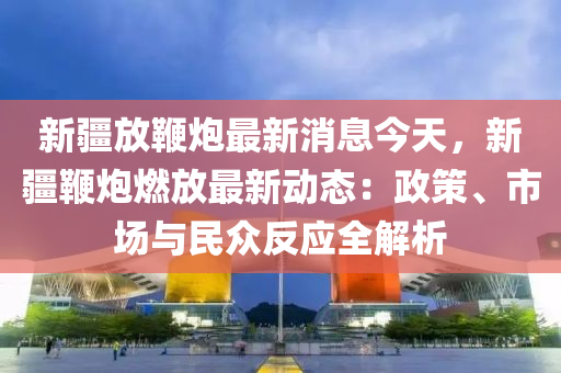 新(xin)疆(jiang)放鞭(bian)礮(pao)最(zui)新消息今(jin)天，新疆鞭礮燃(ran)放(fang)最新動(dong)態：政(zheng)筴、市(shi)場與(yu)民(min)衆反應全解析(xi)