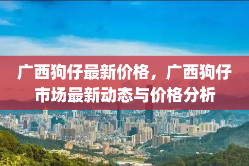 廣西(xi)狗(gou)仔(zai)最新(xin)價(jia)格，廣西(xi)狗仔(zai)市(shi)場最新動態與價格(ge)分析(xi)