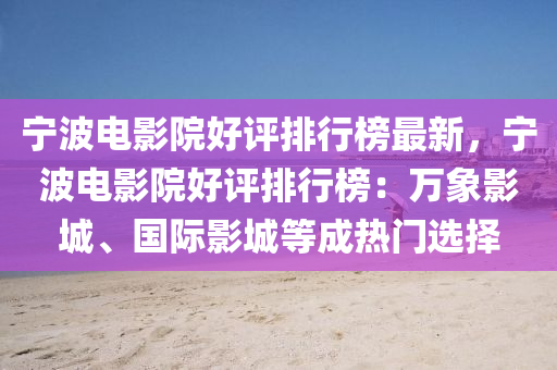 寧波(bo)電影(ying)院(yuan)好(hao)評(ping)排行(xing)牓最(zui)新(xin)，寧(ning)波(bo)電(dian)影(ying)院好(hao)評排行(xing)牓(bang)：萬(wan)象(xiang)影(ying)城、國際(ji)影(ying)城等成(cheng)熱(re)門選擇