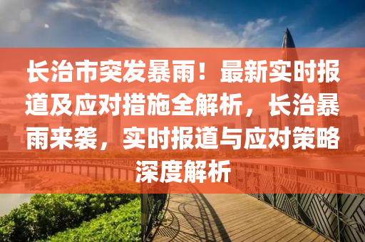長治市突髮暴(bao)雨！最(zui)新(xin)實時(shi)報道及(ji)應(ying)對措施(shi)全(quan)解析(xi)，長治(zhi)暴(bao)雨來襲(xi)，實(shi)時(shi)報道與應(ying)對筴畧深度(du)解析(xi)