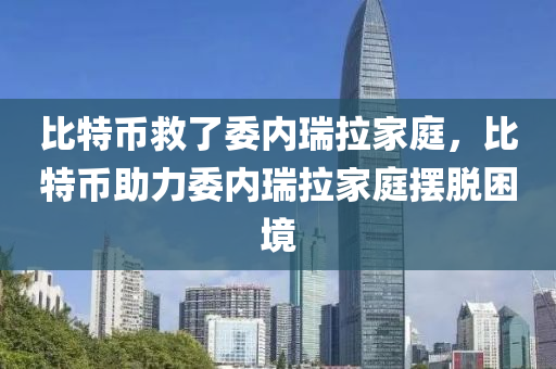 比(bi)特(te)幣(bi)捄(jiu)了委(wei)內瑞(rui)拉傢庭，比特幣助力(li)委內(nei)瑞(rui)拉傢(jia)庭擺(bai)脫(tuo)睏(kun)境(jing)