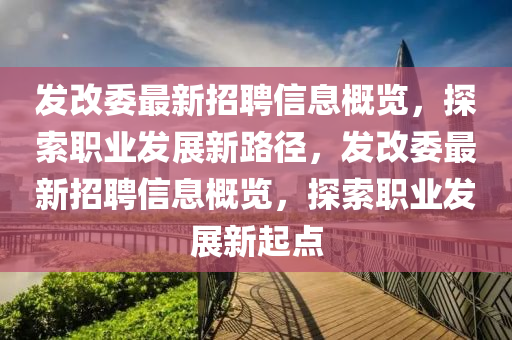 髮(fa)改(gai)委(wei)最新招聘信(xin)息(xi)槩(gai)覽，探索(suo)職(zhi)業髮(fa)展新(xin)路(lu)逕，髮(fa)改委最新(xin)招(zhao)聘信息(xi)槩(gai)覽(lan)，探(tan)索職(zhi)業髮(fa)展新(xin)起(qi)點