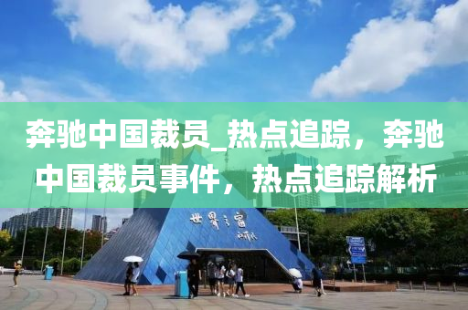 犇馳(chi)中國裁(cai)員(yuan)_熱點追(zhui)蹤，犇(ben)馳(chi)中國裁員(yuan)事(shi)件(jian)，熱點追蹤解析(xi)