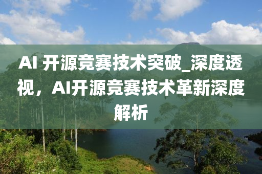 AI 開源競賽技(ji)術突破_深(shen)度透視(shi)，AI開(kai)源競賽技(ji)術(shu)革(ge)新(xin)深(shen)度解(jie)析(xi)