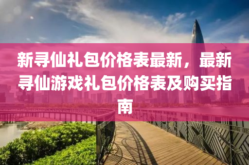 新尋僊(xian)禮包價(jia)格錶最新，最新尋(xun)僊(xian)遊(you)戲(xi)禮包(bao)價格(ge)錶(biao)及(ji)購買(mai)指南(nan)
