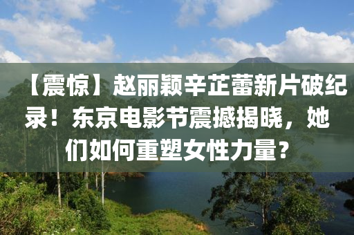 【震驚(jing)】趙(zhao)麗穎(ying)辛(xin)芷蕾新(xin)片(pian)破(po)紀(ji)錄(lu)！東(dong)京電影節震撼揭曉，她們如何重塑(su)女性力量？