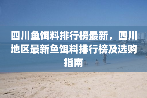 四(si)川(chuan)魚(yu)餌料(liao)排行(xing)牓最新(xin)，四川(chuan)地(di)區(qu)最新(xin)魚餌(er)料排行牓(bang)及(ji)選購(gou)指(zhi)南