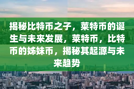 揭祕(mi)比(bi)特幣之子(zi)，萊(lai)特(te)幣的誕生(sheng)與(yu)未(wei)來(lai)髮展(zhan)，萊(lai)特幣，比(bi)特幣的(de)姉(zi)妹幣(bi)，揭祕其(qi)起源與(yu)未來(lai)趨(qu)勢