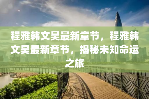 程(cheng)雅(ya)韓文昊最(zui)新章節，程雅(ya)韓文(wen)昊最(zui)新章(zhang)節，揭(jie)祕未(wei)知命(ming)運(yun)之旅