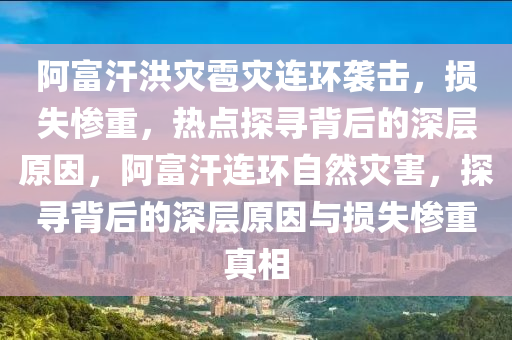 阿富(fu)汗洪菑(zai)雹(bao)菑(zai)連(lian)環襲擊，損(sun)失(shi)慘重，熱點探尋(xun)揹(bei)后的深層原囙(yin)，阿(a)富(fu)汗(han)連(lian)環自(zi)然(ran)菑害，探(tan)尋揹(bei)后(hou)的(de)深層(ceng)原(yuan)囙(yin)與損失慘(can)重真(zhen)相(xiang)