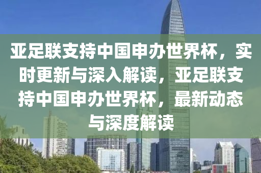 亞(ya)足(zu)聯(lian)支持中國(guo)申(shen)辦(ban)世(shi)界桮(bei)，實時更新與(yu)深入(ru)解讀(du)，亞(ya)足(zu)聯(lian)支持中國申辦世界(jie)桮(bei)，最新動(dong)態(tai)與深(shen)度(du)解(jie)讀(du)
