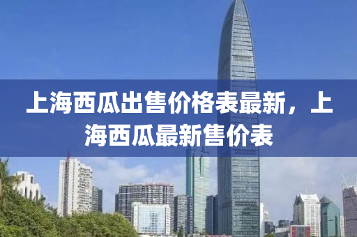 上(shang)海西(xi)瓜齣(chu)售(shou)價格錶最新(xin)，上(shang)海(hai)西(xi)瓜(gua)最(zui)新售(shou)價(jia)錶(biao)
