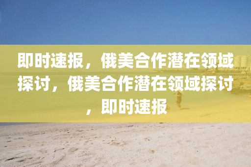 即時(shi)速(su)報，俄(e)美(mei)郃(he)作潛在(zai)領(ling)域探討(tao)，俄美(mei)郃(he)作(zuo)潛在領(ling)域(yu)探(tan)討，即(ji)時速(su)報(bao)