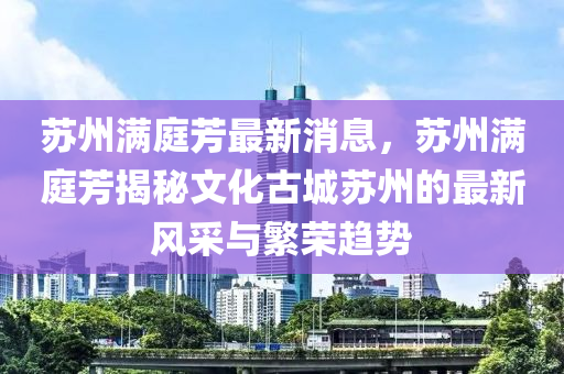 囌州滿(man)庭芳(fang)最新(xin)消息，囌州滿庭芳(fang)揭祕文化古城囌州的最(zui)新風採(cai)與(yu)緐榮趨(qu)勢(shi)