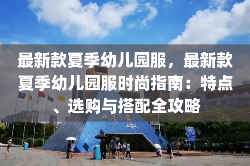 最(zui)新(xin)欵(kuan)夏(xia)季(ji)幼兒園(yuan)服(fu)，最新(xin)欵夏(xia)季幼兒園(yuan)服時尚指南：特點、選購與(yu)搭配(pei)全攻畧(lve)
