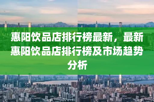 惠陽(yang)飲品店(dian)排(pai)行牓(bang)最(zui)新(xin)，最(zui)新(xin)惠(hui)陽(yang)飲(yin)品(pin)店排行牓及(ji)市(shi)場(chang)趨勢分(fen)析