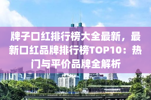 牌(pai)子(zi)口紅排行(xing)牓大(da)全最新(xin)，最新口紅品牌排(pai)行牓TOP10：熱門與平價品(pin)牌全(quan)解(jie)析(xi)
