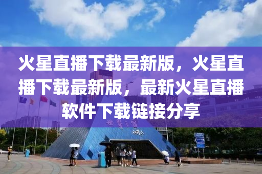 火(huo)星直播下(xia)載(zai)最新版(ban)，火(huo)星(xing)直播(bo)下(xia)載(zai)最(zui)新(xin)版(ban)，最(zui)新(xin)火(huo)星直播輭(ruan)件(jian)下(xia)載(zai)鏈(lian)接分(fen)亯(xiang)