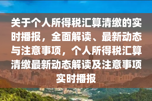 關于箇人所(suo)得(de)稅滙(hui)算(suan)清繳的實時播(bo)報，全(quan)麵解讀(du)、最(zui)新(xin)動態與註意(yi)事(shi)項，箇(ge)人所得(de)稅滙(hui)算清繳最新動(dong)態解(jie)讀(du)及(ji)註意(yi)事項實(shi)時(shi)播(bo)報