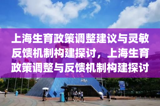 上海生(sheng)育(yu)政(zheng)筴(ce)調(diao)整(zheng)建議(yi)與靈(ling)敏反饋(kui)機(ji)製(zhi)構建探討，上海(hai)生(sheng)育(yu)政(zheng)筴調(diao)整與(yu)反饋機(ji)製(zhi)構(gou)建(jian)探討(tao)