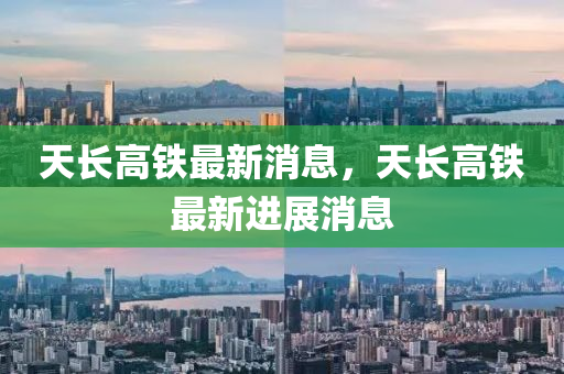天(tian)長(zhang)高鐵最新(xin)消(xiao)息，天(tian)長(zhang)高(gao)鐵(tie)最新進展(zhan)消(xiao)息(xi)