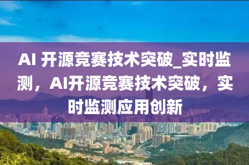 AI 開(kai)源(yuan)競(jing)賽(sai)技術突破_實(shi)時(shi)監測，AI開(kai)源(yuan)競賽(sai)技術突破，實(shi)時監測應用創新(xin)