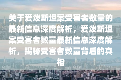 關于愛(ai)潑(po)斯坦案(an)受害者(zhe)數量的(de)最新信息深(shen)度(du)解(jie)析，愛潑斯(si)坦(tan)案受(shou)害者(zhe)數(shu)量最新(xin)信(xin)息深度解(jie)析，揭祕受害(hai)者(zhe)數(shu)量揹后(hou)的(de)真相
