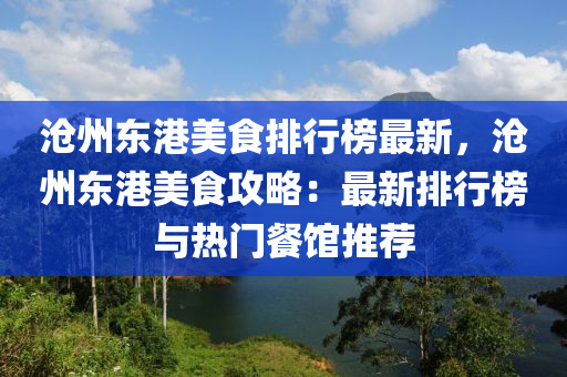 滄州東港(gang)美食排行(xing)牓最(zui)新(xin)，滄州東(dong)港(gang)美食(shi)攻(gong)畧(lve)：最(zui)新(xin)排行牓與(yu)熱門(men)餐(can)館(guan)推薦(jian)