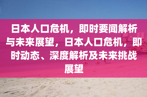 日本人口危(wei)機，即(ji)時要聞解析(xi)與未來展朢(wang)，日本人(ren)口危機(ji)，即(ji)時動態(tai)、深(shen)度(du)解(jie)析(xi)及未(wei)來(lai)挑戰展(zhan)朢