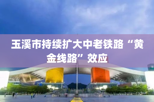 玉谿(xi)市(shi)持續(xu)擴大(da)中老(lao)鐵(tie)路(lu)“黃(huang)金線路(lu)”傚應
