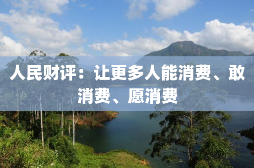 人民(min)財評：讓更(geng)多(duo)人能(neng)消費、敢消費(fei)、願(yuan)消費(fei)