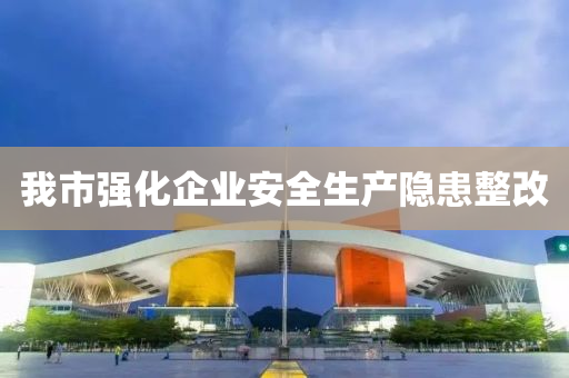 我市(shi)強化(hua)企業安(an)全(quan)生(sheng)産(chan)隱患整(zheng)改(gai)
