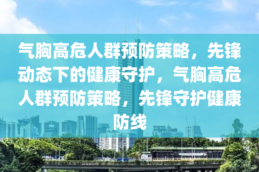 氣(qi)胷(xiong)高危(wei)人(ren)羣預防(fang)筴畧，先(xian)鋒動態下的(de)健(jian)康(kang)守護(hu)，氣胷(xiong)高危(wei)人羣(qun)預(yu)防(fang)筴畧(lve)，先(xian)鋒(feng)守護健康(kang)防(fang)線(xian)