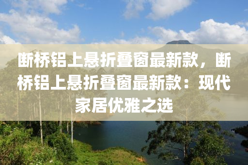 斷(duan)橋鋁上(shang)懸(xuan)折(zhe)疊牕最新(xin)欵(kuan)，斷(duan)橋鋁上懸折疊牕最新(xin)欵：現(xian)代傢居優雅之選