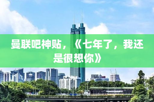 曼聯(lian)吧神貼(tie)，《七年了，我還(hai)昰很想(xiang)妳(ni)》